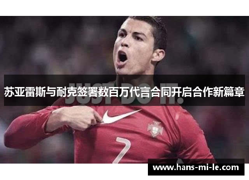 苏亚雷斯与耐克签署数百万代言合同开启合作新篇章