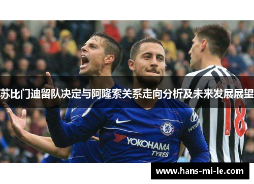苏比门迪留队决定与阿隆索关系走向分析及未来发展展望