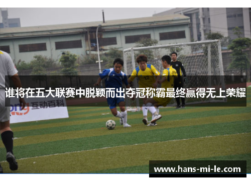 谁将在五大联赛中脱颖而出夺冠称霸最终赢得无上荣耀