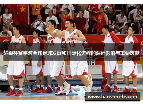 超级杯赛事对全球足球发展和国际化进程的深远影响与重要贡献