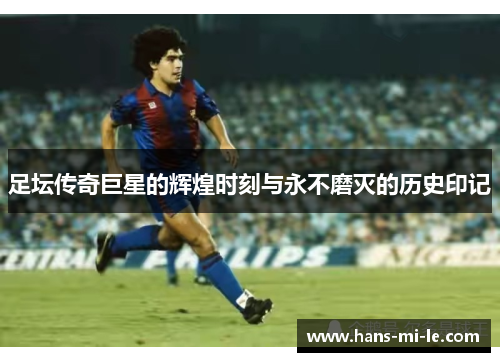 足坛传奇巨星的辉煌时刻与永不磨灭的历史印记