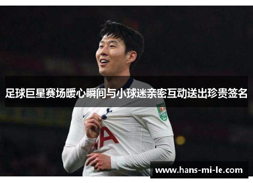 足球巨星赛场暖心瞬间与小球迷亲密互动送出珍贵签名