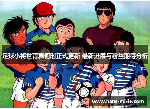 足球小将世青篇何时正式更新 最新进展与粉丝期待分析