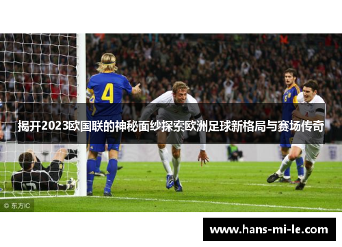 揭开2023欧国联的神秘面纱探索欧洲足球新格局与赛场传奇