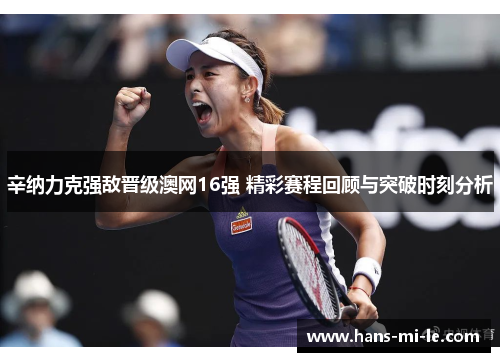 辛纳力克强敌晋级澳网16强 精彩赛程回顾与突破时刻分析