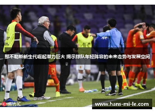 那不勒斯新生代崛起潜力巨大 揭示球队年轻阵容的未来走势与发展空间
