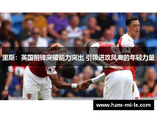 里斯：英国前锋突破能力突出 引领进攻风潮的年轻力量