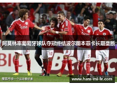 阿莫林率葡萄牙球队夺冠终结波尔图本菲卡长期垄断